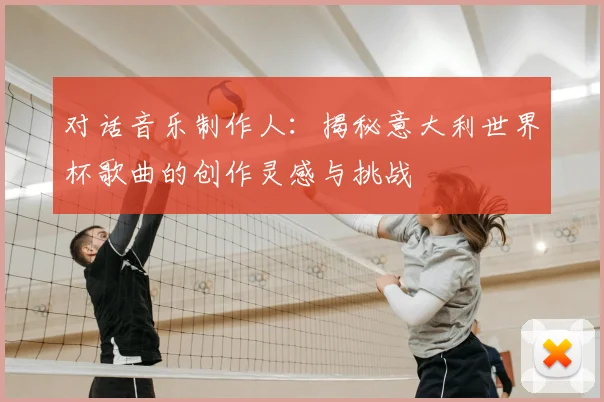 对话音乐制作人：揭秘意大利世界杯歌曲的创作灵感与挑战