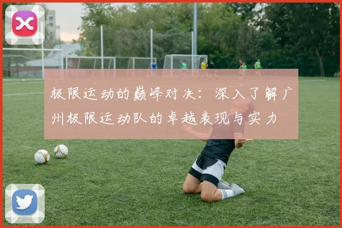 极限运动的巅峰对决：深入了解广州极限运动队的卓越表现与实力