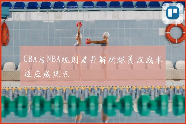 CBA与NBA规则差异解析球员技战术适应成焦点