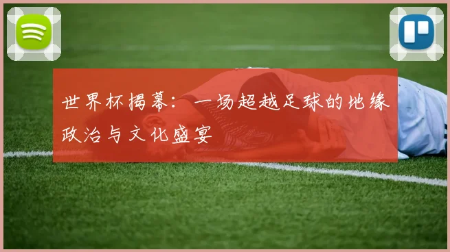 世界杯揭幕：一场超越足球的地缘政治与文化盛宴