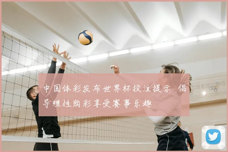 中国体彩发布世界杯投注提示 倡导理性购彩享受赛事乐趣