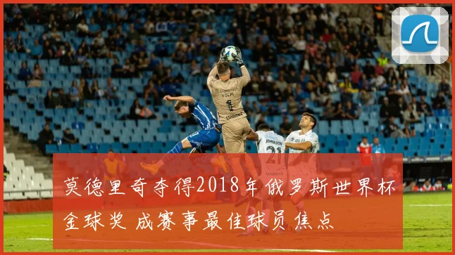 莫德里奇夺得2018年俄罗斯世界杯金球奖 成赛事最佳球员焦点
