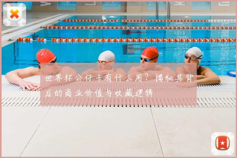 世界杯公仔卡有什么用?揭秘其背后的商业价值与收藏逻辑
