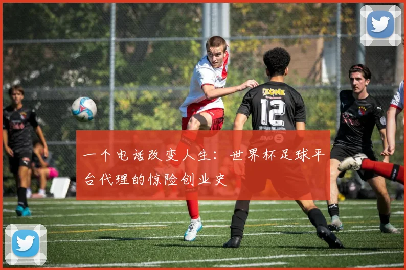 一个电话改变人生：世界杯足球平台代理的惊险创业史