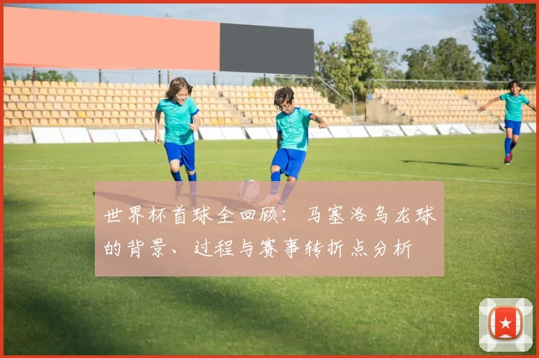 世界杯首球全回顾：马塞洛乌龙球的背景、过程与赛事转折点分析