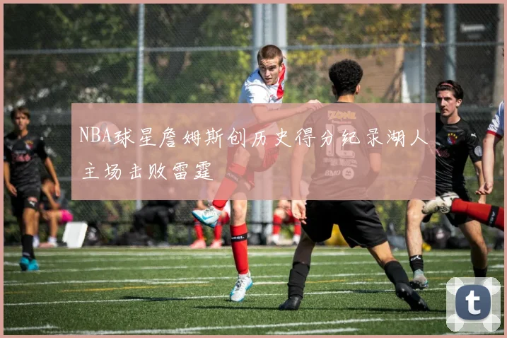 NBA球星詹姆斯创历史得分纪录湖人主场击败雷霆