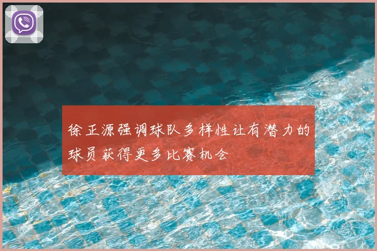 徐正源强调球队多样性让有潜力的球员获得更多比赛机会