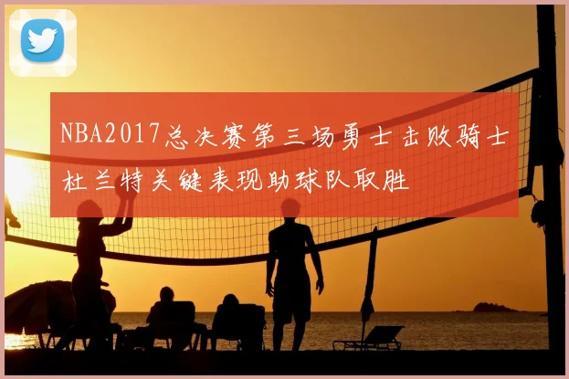 NBA2017总决赛第三场勇士击败骑士杜兰特关键表现助球队取胜