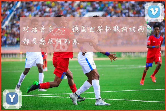 对话音乐人：德国世界杯歌曲的西部灵感从何而来