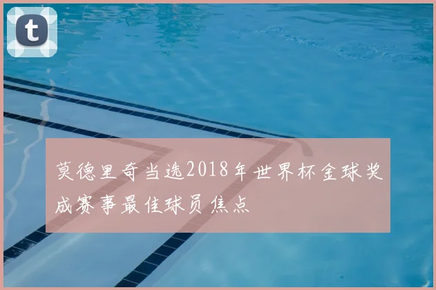 莫德里奇当选2018年世界杯金球奖成赛事最佳球员焦点