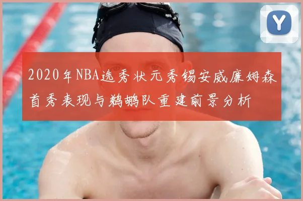 2020年NBA选秀状元秀锡安威廉姆森首秀表现与鹈鹕队重建前景分析
