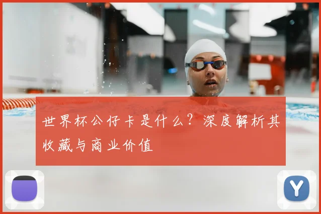 世界杯公仔卡是什么？深度解析其收藏与商业价值