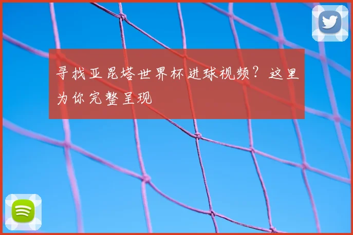 寻找亚昆塔世界杯进球视频？这里为你完整呈现