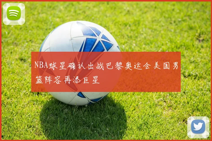 NBA球星确认出战巴黎奥运会美国男篮阵容再添巨星