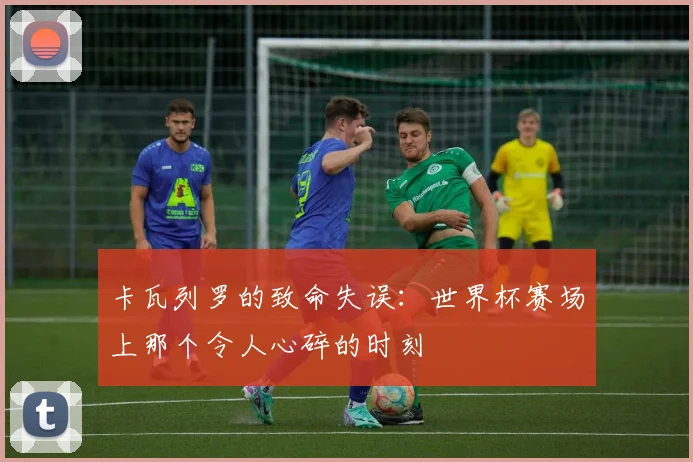 卡瓦列罗的致命失误：世界杯赛场上那个令人心碎的时刻