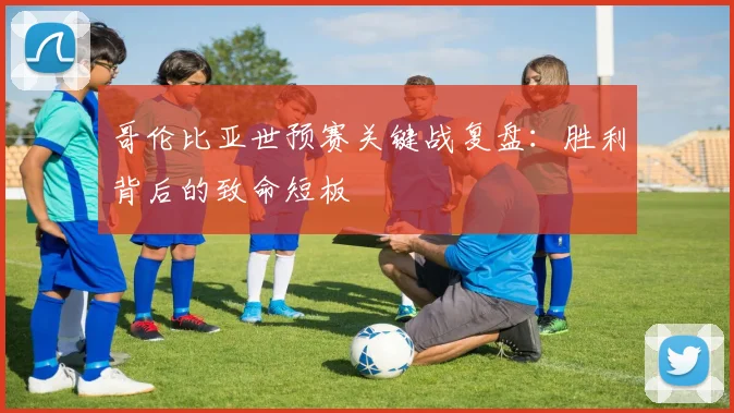 哥伦比亚世预赛关键战复盘：胜利背后的致命短板