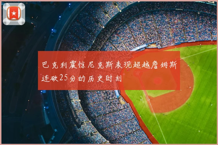 巴克利震惊尼克斯表现超越詹姆斯连砍25分的历史时刻