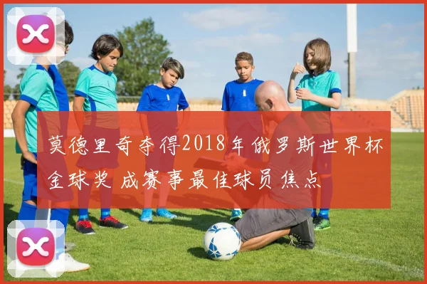 莫德里奇夺得2018年俄罗斯世界杯金球奖 成赛事最佳球员焦点