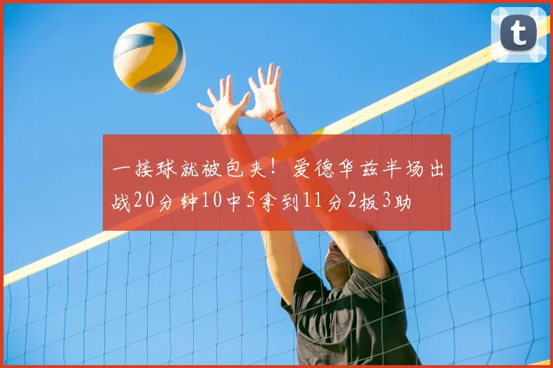 一接球就被包夹!爱德华兹半场出战20分钟10中5拿到11分2板3助
