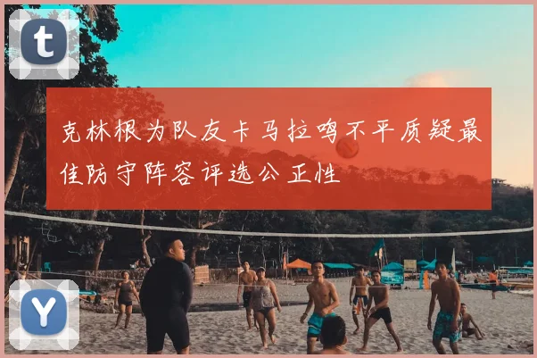 克林根为队友卡马拉鸣不平质疑最佳防守阵容评选公正性