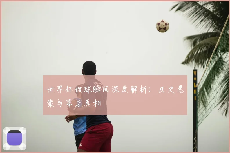 世界杯假球瞬间深度解析：历史悬案与幕后真相