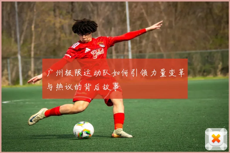 广州极限运动队如何引领力量变革与热议的背后故事