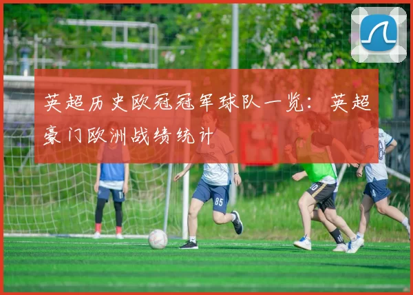 英超历史欧冠冠军球队一览：英超豪门欧洲战绩统计