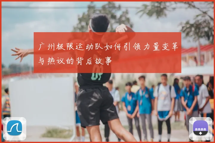 广州极限运动队如何引领力量变革与热议的背后故事