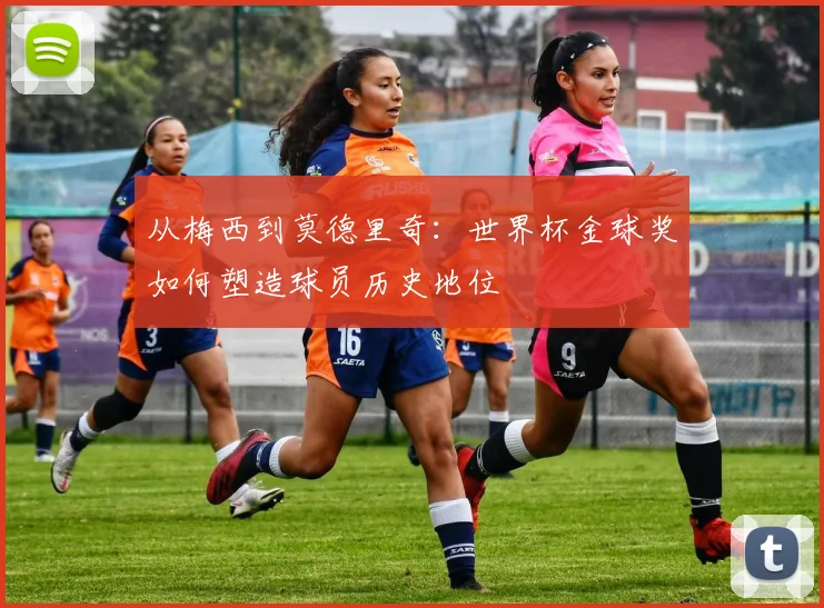 从梅西到莫德里奇：世界杯金球奖如何塑造球员历史地位