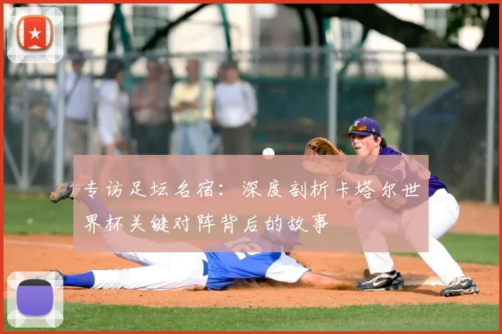 专访足坛名宿:深度剖析卡塔尔世界杯关键对阵背后的故事