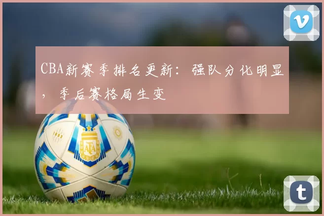 CBA新赛季排名更新：强队分化明显，季后赛格局生变