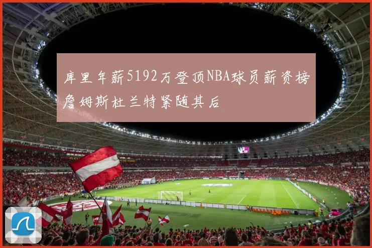 库里年薪5192万登顶NBA球员薪资榜詹姆斯杜兰特紧随其后