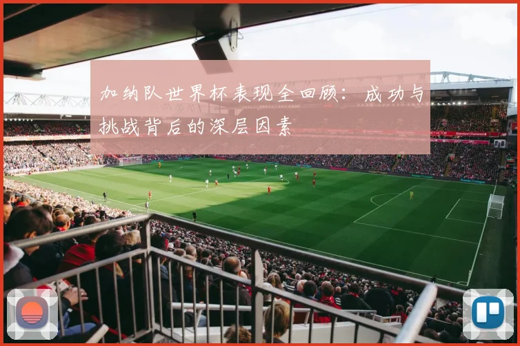 加纳队世界杯表现全回顾：成功与挑战背后的深层因素