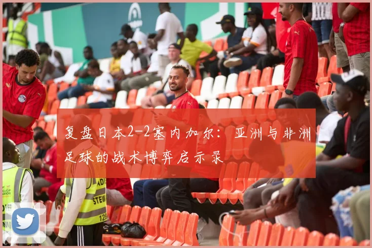 复盘日本2-2塞内加尔:亚洲与非洲足球的战术博弈启示录