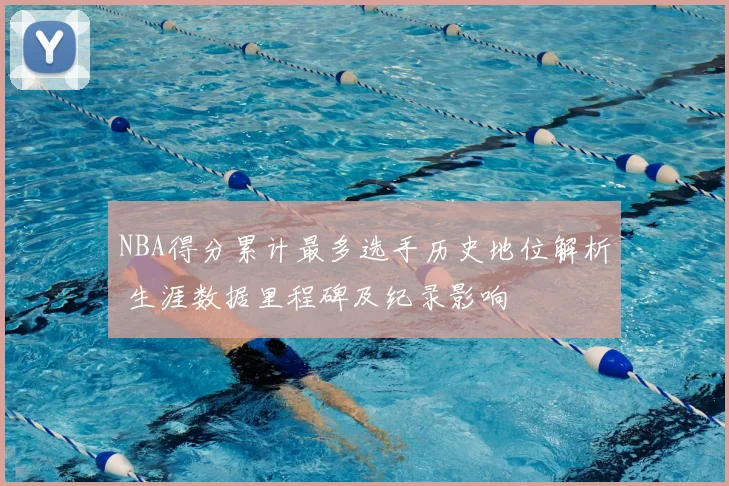 NBA得分累计最多选手历史地位解析 生涯数据里程碑及纪录影响