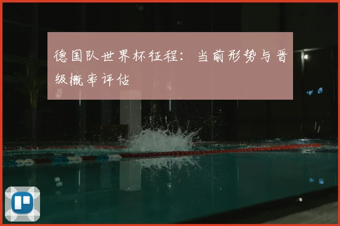 德国队世界杯征程：当前形势与晋级概率评估