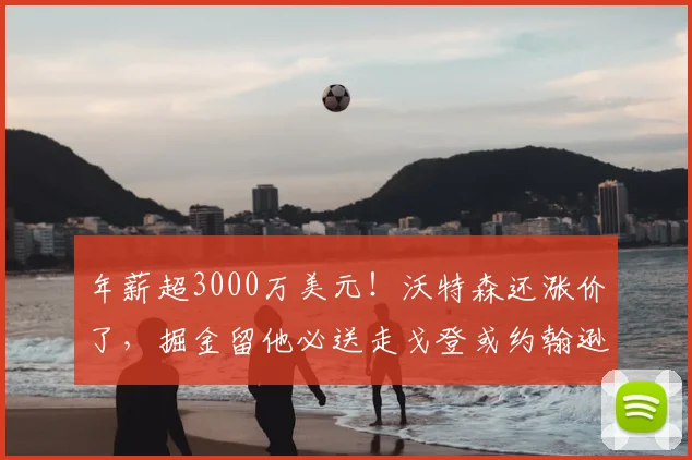 年薪超3000万美元!沃特森还涨价了,掘金留他必送走戈登或约翰逊