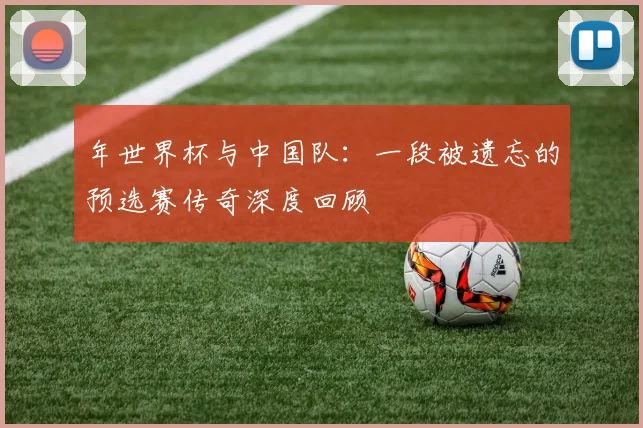 年世界杯与中国队：一段被遗忘的预选赛传奇深度回顾