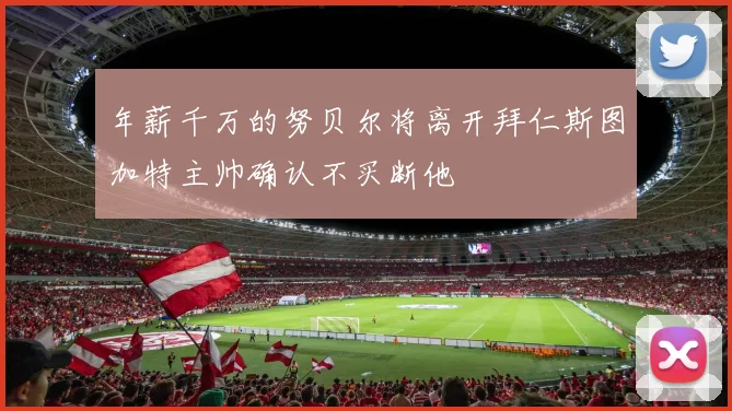年薪千万的努贝尔将离开拜仁斯图加特主帅确认不买断他