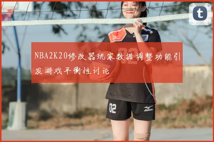 NBA2K20修改器玩家数据调整功能引发游戏平衡性讨论