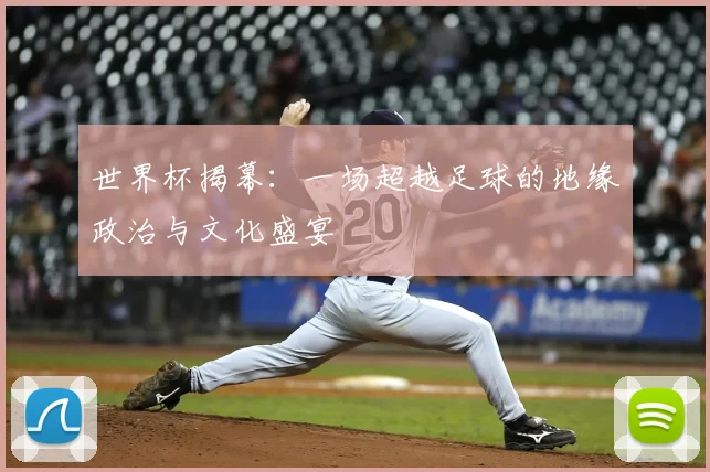 世界杯揭幕：一场超越足球的地缘政治与文化盛宴