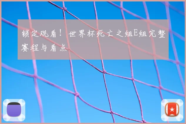 锁定观看！世界杯死亡之组E组完整赛程与看点