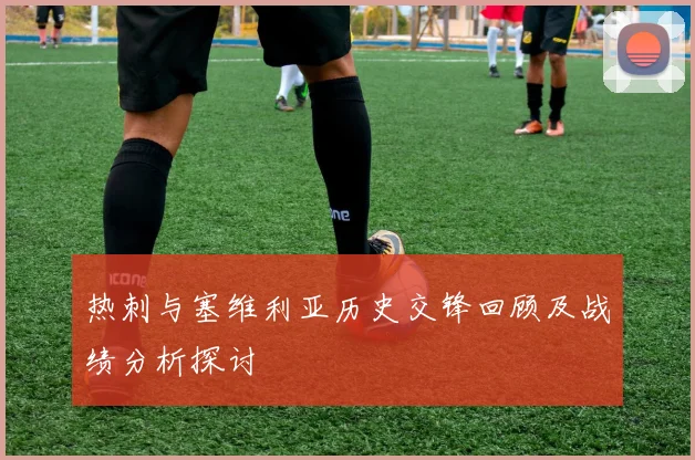 热刺与塞维利亚历史交锋回顾及战绩分析探讨