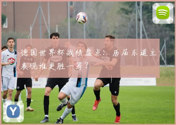德国世界杯战绩盘点：历届东道主表现谁更胜一筹？