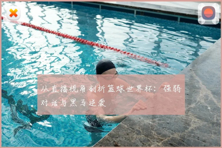 从直播视角剖析篮球世界杯:强弱对话与黑马逆袭