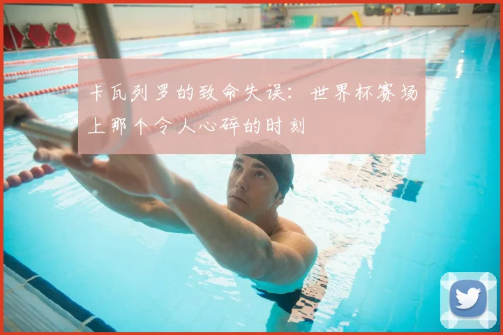 卡瓦列罗的致命失误：世界杯赛场上那个令人心碎的时刻