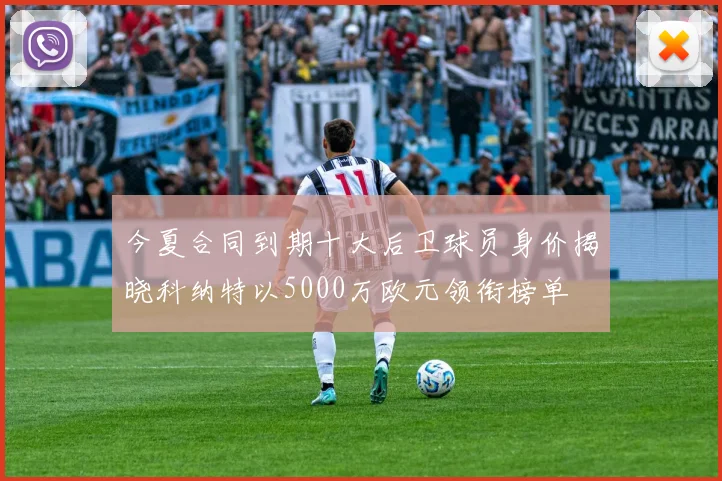 今夏合同到期十大后卫球员身价揭晓科纳特以5000万欧元领衔榜单