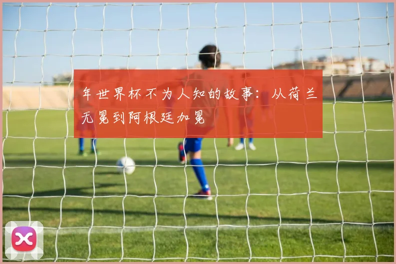 年世界杯不为人知的故事：从荷兰无冕到阿根廷加冕
