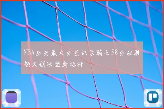NBA历史最大分差记录骑士58分狂胜热火创联盟新标杆