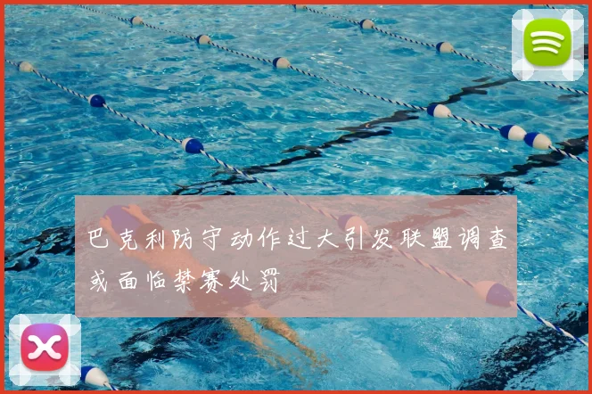 巴克利防守动作过大引发联盟调查或面临禁赛处罚